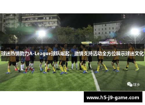 球迷热情助力A-League球队崛起，激情支持活动全方位展示球迷文化