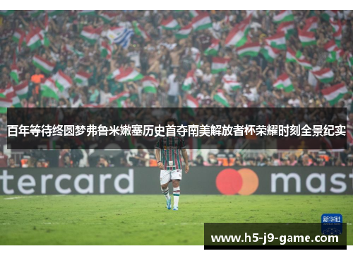 百年等待终圆梦弗鲁米嫩塞历史首夺南美解放者杯荣耀时刻全景纪实