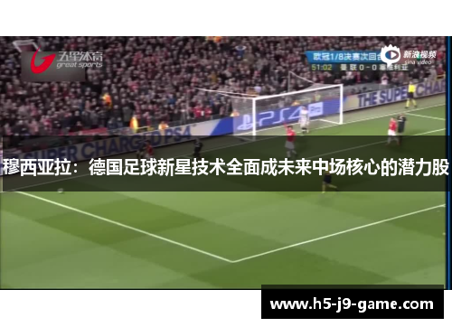 穆西亚拉：德国足球新星技术全面成未来中场核心的潜力股