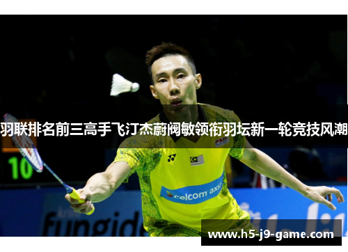 羽联排名前三高手飞汀杰蔚阀敏领衔羽坛新一轮竞技风潮