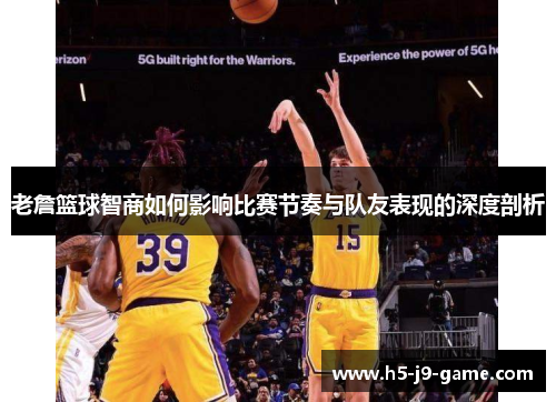 老詹篮球智商如何影响比赛节奏与队友表现的深度剖析 老詹篮球智商如何影响比赛节奏与队友表现的深度剖析