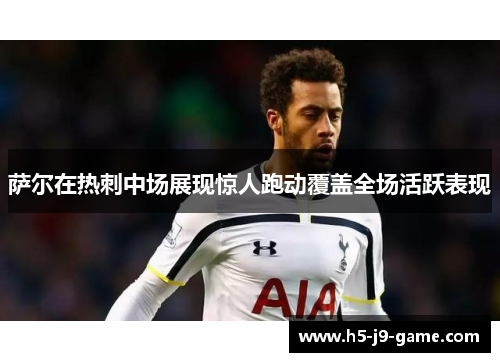 萨尔在热刺中场展现惊人跑动覆盖全场活跃表现 萨尔在热刺中场展现惊人跑动覆盖全场活跃表现