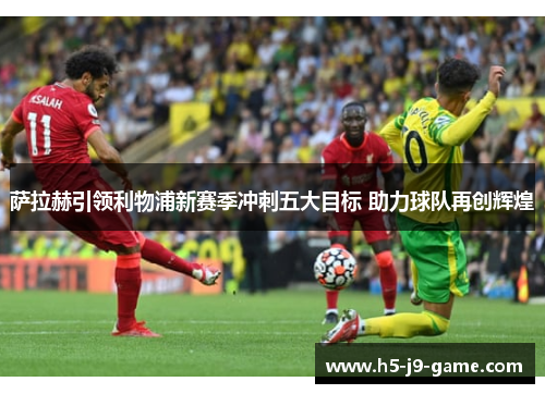 萨拉赫引领利物浦新赛季冲刺五大目标 助力球队再创辉煌 萨拉赫引领利物浦新赛季冲刺五大目标 助力球队再创辉煌