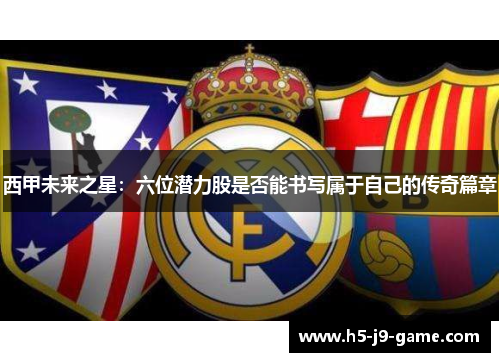 西甲未来之星：六位潜力股是否能书写属于自己的传奇篇章