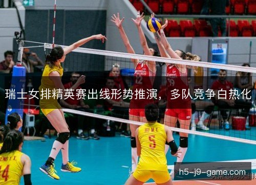 瑞士女排精英赛出线形势推演，多队竞争白热化